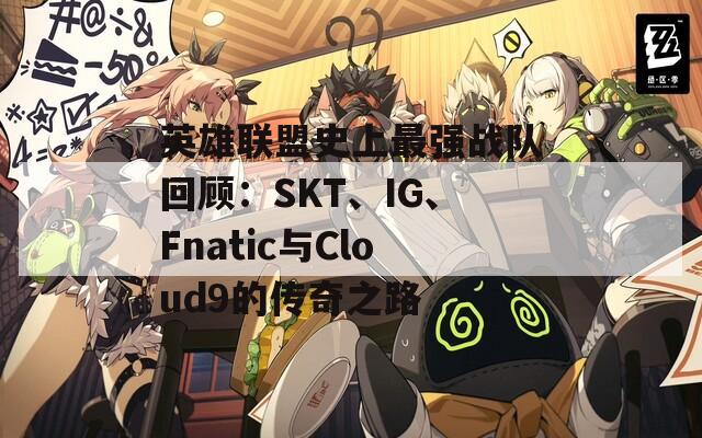 英雄聯(lián)盟史上最強(qiáng)戰(zhàn)隊(duì)回顧：SKT、IG、Fnatic與Cloud9的傳奇之路  第1張