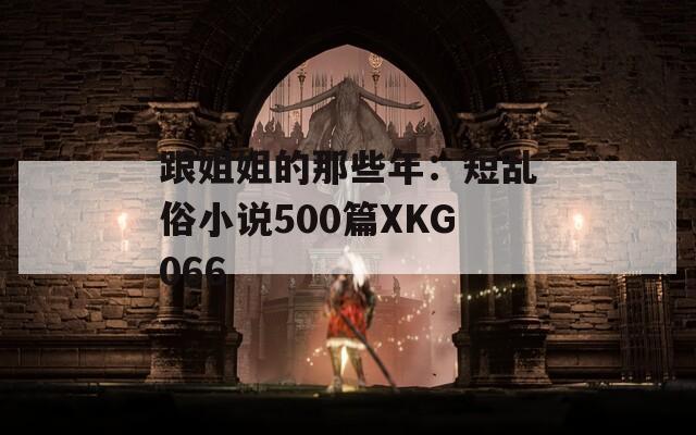 跟姐姐的那些年：短亂俗小說500篇XKG066  第1張