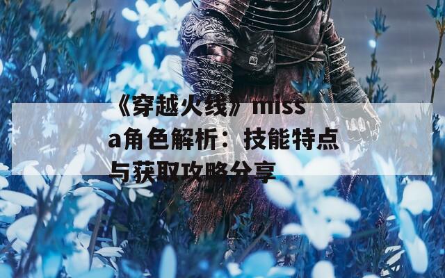 《穿越火線》missa角色解析：技能特點(diǎn)與獲取攻略分享  第1張