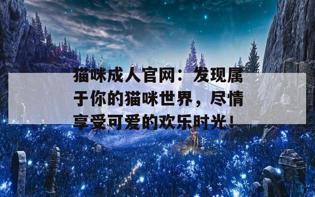 貓咪成人官網(wǎng)：發(fā)現(xiàn)屬于你的貓咪世界，盡情享受可愛(ài)的歡樂(lè)時(shí)光！  第1張