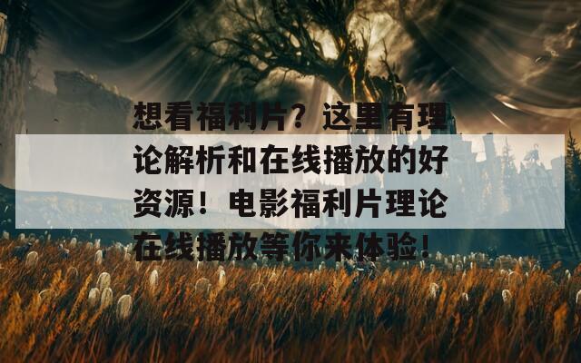 想看福利片？這里有理論解析和在線播放的好資源！電影福利片理論在線播放等你來體驗！  第1張