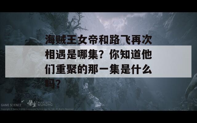 海賊王女帝和路飛再次相遇是哪集？你知道他們重聚的那一集是什么嗎？  第1張