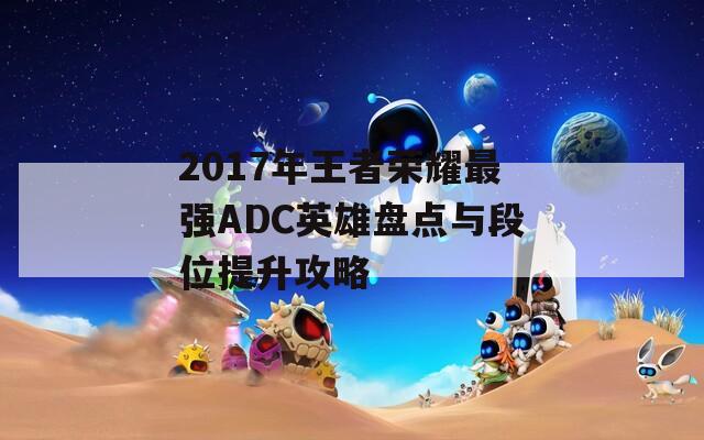 2017年王者榮耀最強(qiáng)ADC英雄盤點(diǎn)與段位提升攻略  第1張