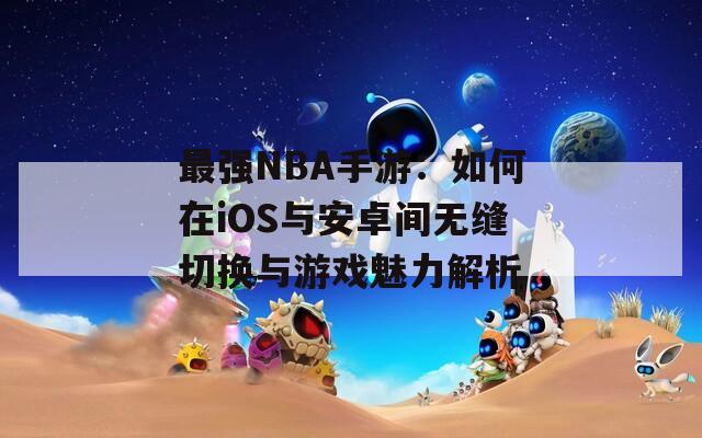 最強(qiáng)NBA手游：如何在iOS與安卓間無縫切換與游戲魅力解析  第1張