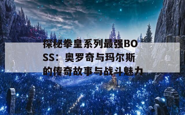 探秘拳皇系列最強(qiáng)BOSS：奧羅奇與瑪爾斯的傳奇故事與戰(zhàn)斗魅力  第1張