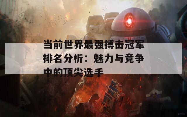 當(dāng)前世界最強(qiáng)搏擊冠軍排名分析：魅力與競爭中的頂尖選手  第1張