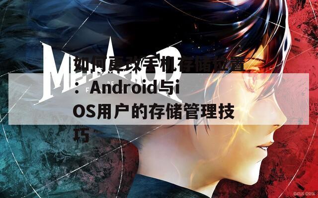 如何更改手機存儲位置：Android與iOS用戶的存儲管理技巧  第1張