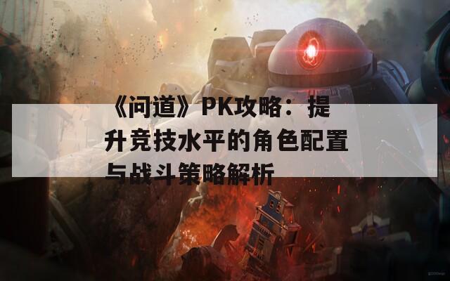 《問道》PK攻略：提升競技水平的角色配置與戰(zhàn)斗策略解析  第1張