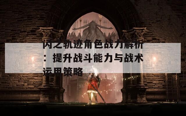 閃之軌跡角色戰(zhàn)力解析：提升戰(zhàn)斗能力與戰(zhàn)術(shù)運(yùn)用策略  第1張