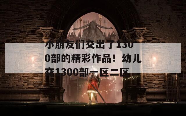 小朋友們交出了1300部的精彩作品！幼兒交1300部一區(qū)二區(qū)  第1張