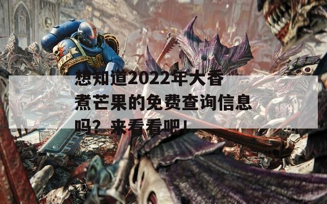 想知道2022年大香煮芒果的免費(fèi)查詢信息嗎？來看看吧！  第1張