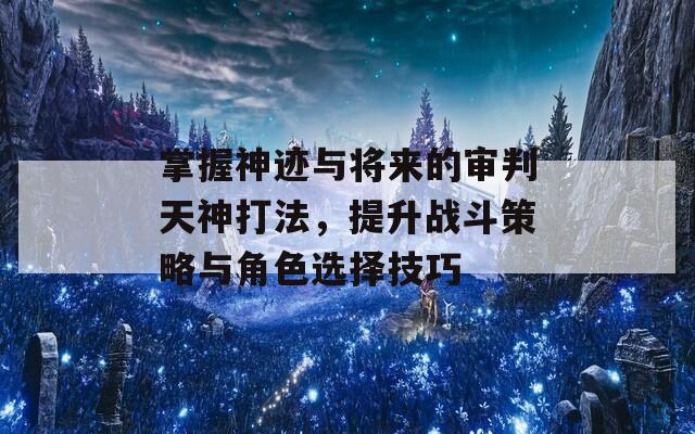 掌握神跡與將來的審判天神打法，提升戰(zhàn)斗策略與角色選擇技巧  第1張