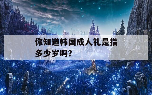 你知道韓國(guó)成人禮是指多少歲嗎？  第1張