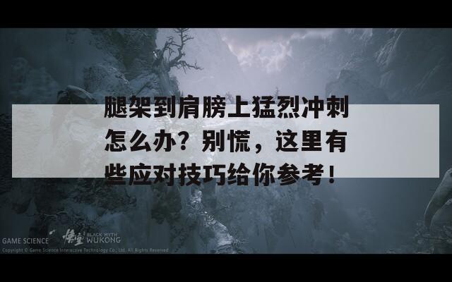 腿架到肩膀上猛烈沖刺怎么辦？別慌，這里有些應對技巧給你參考！  第1張