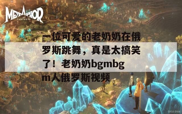 一位可愛的老奶奶在俄羅斯跳舞，真是太搞笑了！老奶奶bgmbgm人俄羅斯視頻  第1張