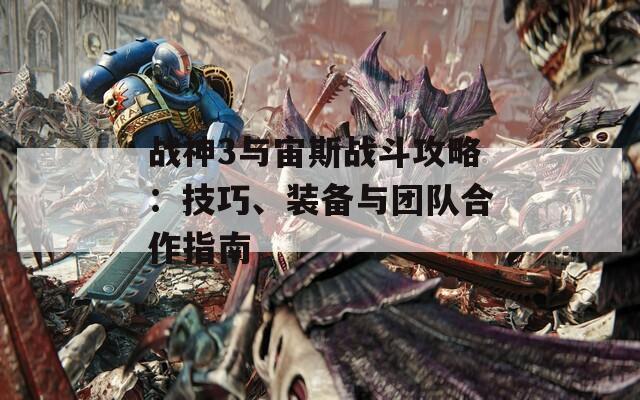 戰(zhàn)神3與宙斯戰(zhàn)斗攻略：技巧、裝備與團(tuán)隊合作指南  第1張