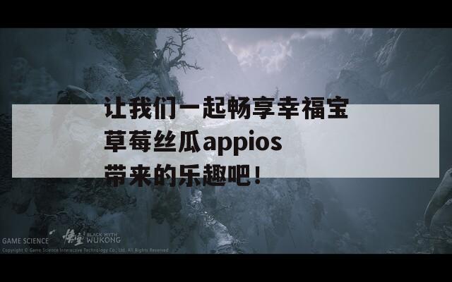 讓我們一起暢享幸福寶草莓絲瓜appios帶來的樂趣吧！  第1張