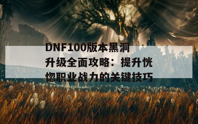 DNF100版本黑洞升級全面攻略：提升恍惚職業(yè)戰(zhàn)力的關鍵技巧  第1張