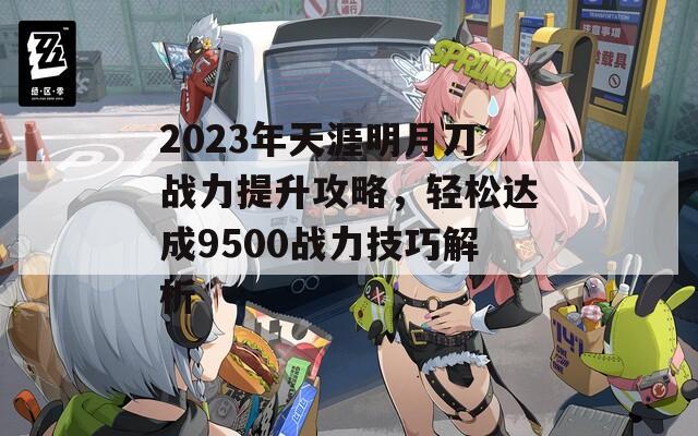 2023年天涯明月刀戰(zhàn)力提升攻略，輕松達(dá)成9500戰(zhàn)力技巧解析  第1張