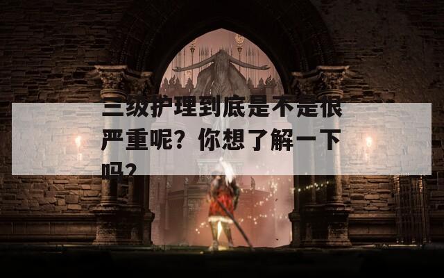 三級(jí)護(hù)理到底是不是很嚴(yán)重呢？你想了解一下嗎？  第1張