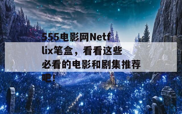 555電影網(wǎng)Netflix筆盒，看看這些必看的電影和劇集推薦吧！  第1張