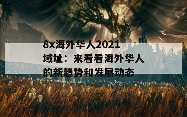 8x海外華人2021域址：來看看海外華人的新趨勢和發(fā)展動態(tài)  第1張