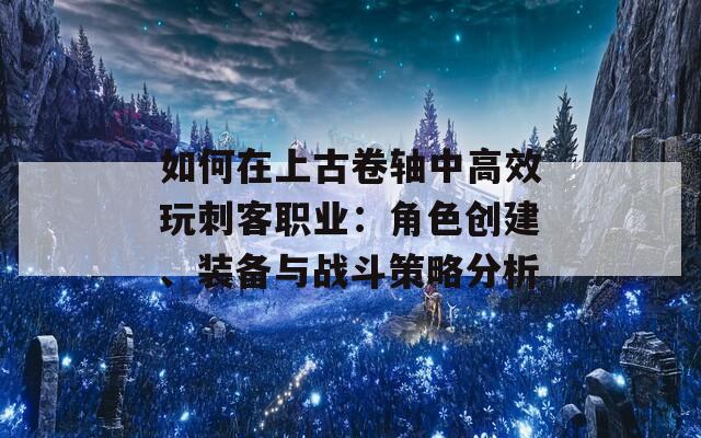 如何在上古卷軸中高效玩刺客職業(yè)：角色創(chuàng)建、裝備與戰(zhàn)斗策略分析  第1張