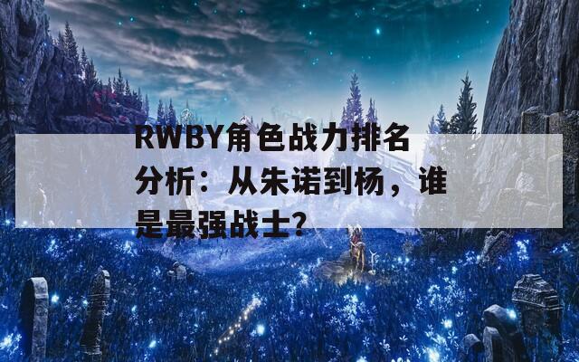 RWBY角色戰(zhàn)力排名分析：從朱諾到楊，誰是最強(qiáng)戰(zhàn)士？  第1張