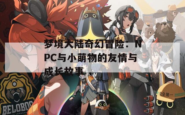 夢境大陸奇幻冒險：NPC與小萌物的友情與成長故事  第1張