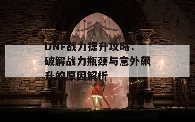 DNF戰(zhàn)力提升攻略：破解戰(zhàn)力瓶頸與意外飆升的原因解析  第1張