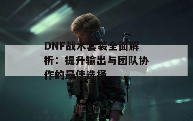 DNF戰(zhàn)術套裝全面解析：提升輸出與團隊協(xié)作的最佳選擇  第1張