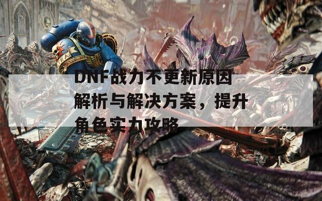 DNF戰(zhàn)力不更新原因解析與解決方案，提升角色實力攻略  第1張