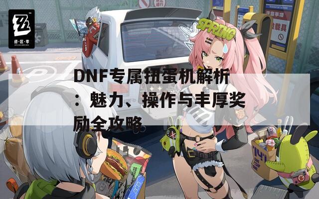 DNF專屬扭蛋機解析：魅力、操作與豐厚獎勵全攻略  第1張