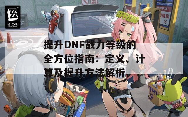 提升DNF戰(zhàn)力等級的全方位指南：定義、計算及提升方法解析  第1張