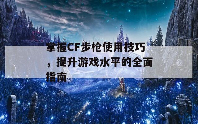 掌握CF步槍使用技巧，提升游戲水平的全面指南  第1張