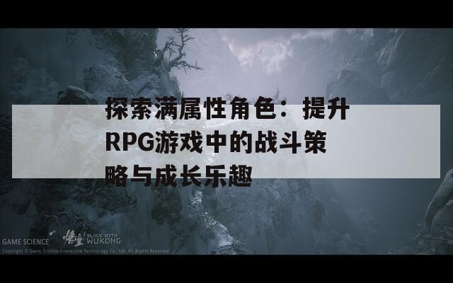 探索滿屬性角色：提升RPG游戲中的戰(zhàn)斗策略與成長(zhǎng)樂(lè)趣  第1張