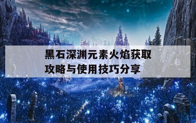 黑石深淵元素火焰獲取攻略與使用技巧分享  第1張