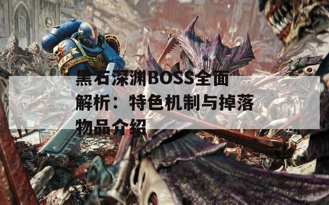 黑石深淵BOSS全面解析：特色機制與掉落物品介紹  第1張