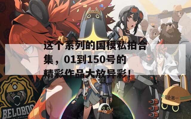 這個系列的國模私拍合集，01到150號的精彩作品大放異彩！  第1張