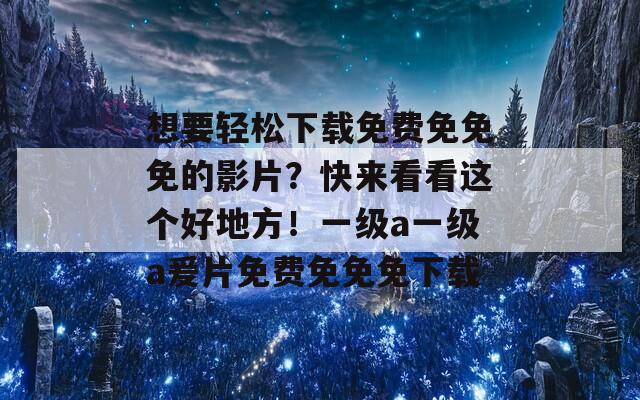 想要輕松下載免費免免免的影片？快來看看這個好地方！一級a一級a爰片免費免免免下載  第1張