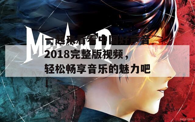 一起來看看中國好聲音2018完整版視頻，輕松暢享音樂的魅力吧！  第1張