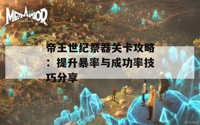 帝王世紀祭器關卡攻略：提升暴率與成功率技巧分享  第1張