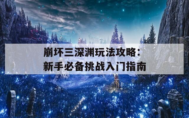 崩壞三深淵玩法攻略：新手必備挑戰(zhàn)入門指南  第1張