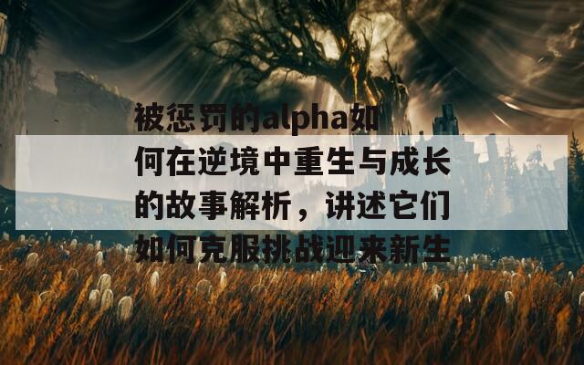 被懲罰的alpha如何在逆境中重生與成長(zhǎng)的故事解析，講述它們?nèi)绾慰朔魬?zhàn)迎來新生  第1張