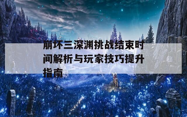 崩壞三深淵挑戰(zhàn)結(jié)束時間解析與玩家技巧提升指南  第1張