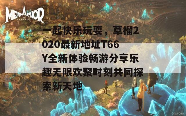 一起快樂玩耍，草榴2020最新地址T66Y全新體驗(yàn)暢游分享樂趣無限歡聚時(shí)刻共同探索新天地  第1張