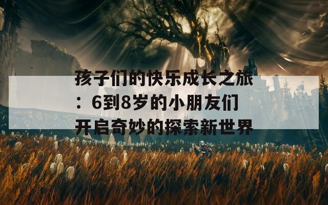 孩子們的快樂(lè)成長(zhǎng)之旅：6到8歲的小朋友們開(kāi)啟奇妙的探索新世界  第1張