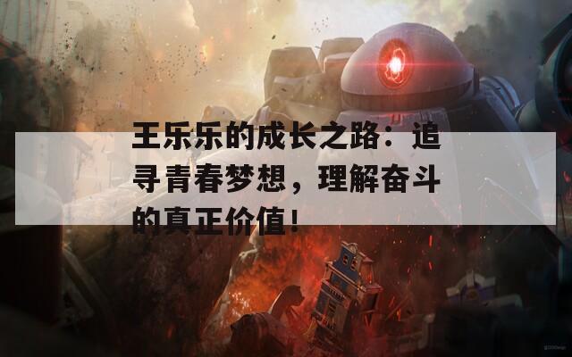 王樂樂的成長之路：追尋青春夢想，理解奮斗的真正價值！  第1張