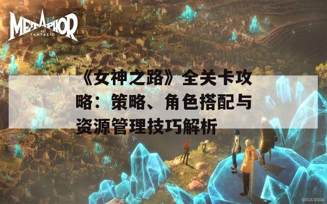 《女神之路》全關(guān)卡攻略：策略、角色搭配與資源管理技巧解析  第1張