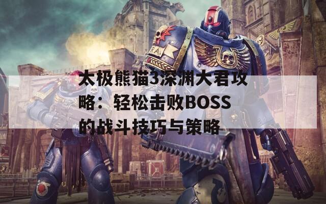 太極熊貓3深淵大君攻略：輕松擊敗BOSS的戰(zhàn)斗技巧與策略  第1張